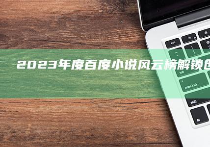 2023年度百度小说风云榜：解锁创意阅读新纪元